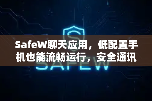 SafeW聊天应用，低配置手机也能流畅运行，安全通讯新选择