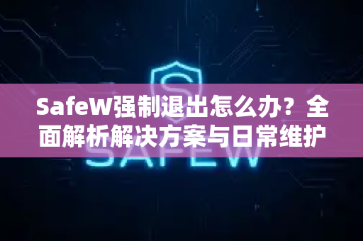 SafeW强制退出怎么办？全面解析解决方案与日常维护指南