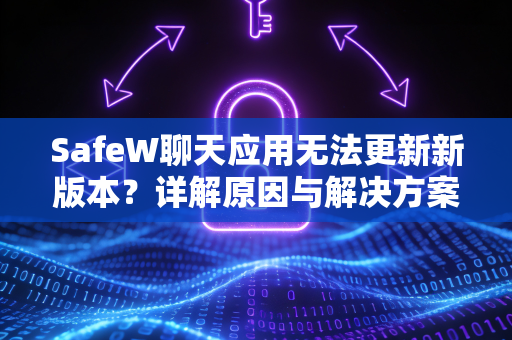 SafeW聊天应用无法更新新版本？详解原因与解决方案（附官方下载指南）