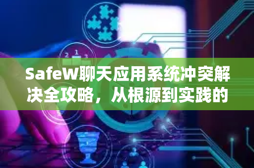 SafeW聊天应用系统冲突解决全攻略，从根源到实践的完整指南