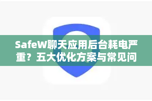 SafeW聊天应用后台耗电严重？五大优化方案与常见问题解答