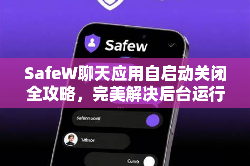 SafeW聊天应用自启动关闭全攻略，完美解决后台运行问题