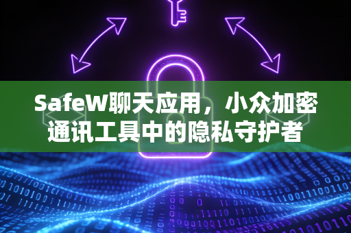 SafeW聊天应用，小众加密通讯工具中的隐私守护者