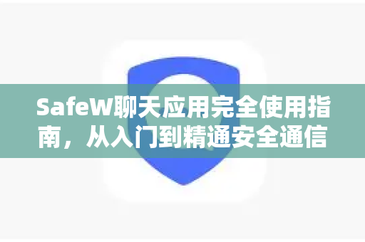 SafeW聊天应用完全使用指南，从入门到精通安全通信