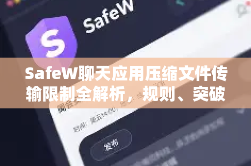 SafeW聊天应用压缩文件传输限制全解析，规则、突破与最佳实践