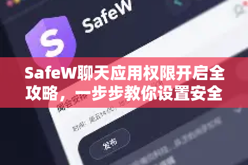 SafeW聊天应用权限开启全攻略，一步步教你设置安全权限