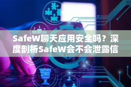 SafeW聊天应用安全吗？深度剖析SafeW会不会泄露信息