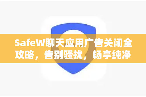 SafeW聊天应用广告关闭全攻略，告别骚扰，畅享纯净聊天体验