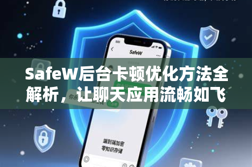 SafeW后台卡顿优化方法全解析，让聊天应用流畅如飞
