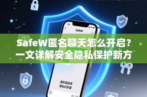 SafeW匿名聊天怎么开启？一文详解安全隐私保护新方式