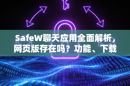 SafeW聊天应用全面解析，网页版存在吗？功能、下载与使用指南