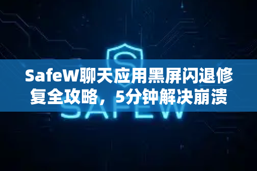 SafeW聊天应用黑屏闪退修复全攻略，5分钟解决崩溃问题