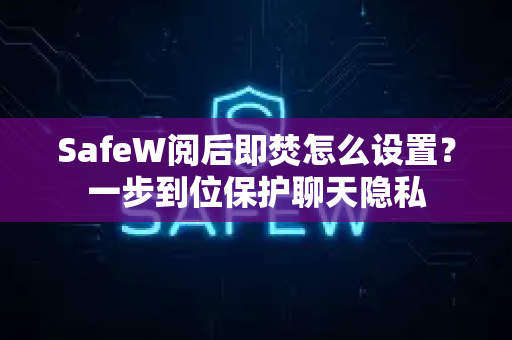 SafeW阅后即焚怎么设置？一步到位保护聊天隐私