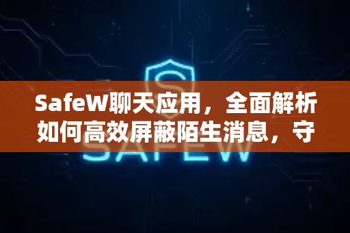 SafeW聊天应用，全面解析如何高效屏蔽陌生消息，守护你的社交安全