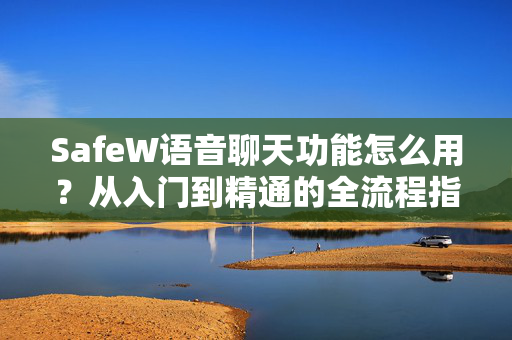 SafeW语音聊天功能怎么用？从入门到精通的全流程指南