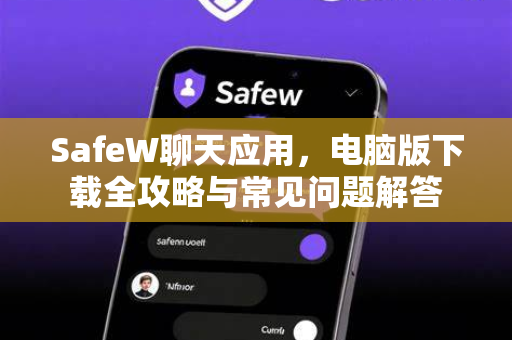 SafeW聊天应用，电脑版下载全攻略与常见问题解答