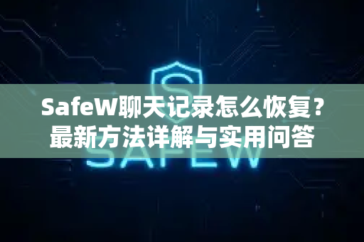 SafeW聊天记录怎么恢复？最新方法详解与实用问答