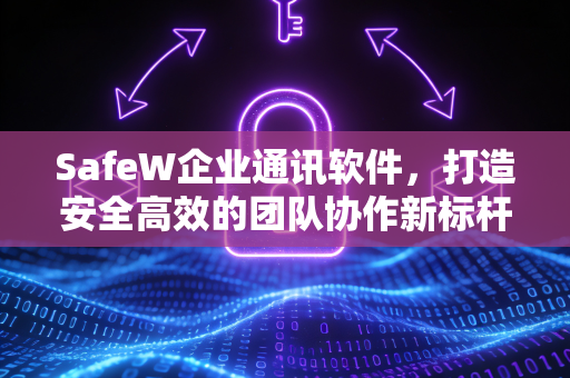 SafeW企业通讯软件，打造安全高效的团队协作新标杆
