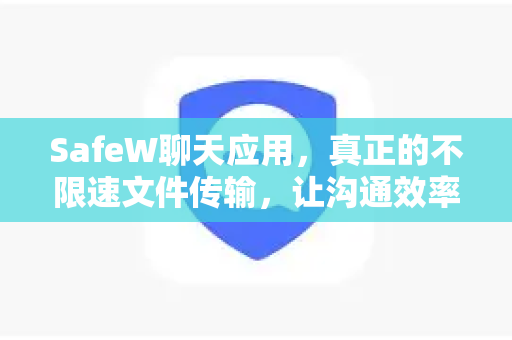 SafeW聊天应用，真正的不限速文件传输，让沟通效率翻倍