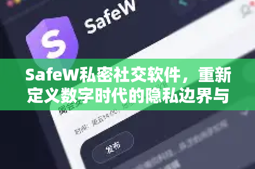 SafeW私密社交软件，重新定义数字时代的隐私边界与安全通讯