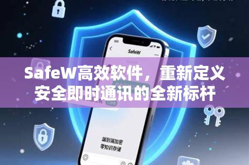 SafeW高效软件，重新定义安全即时通讯的全新标杆