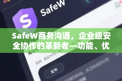 SafeW商务沟通，企业级安全协作的革新者—功能、优势与常见问题全解析