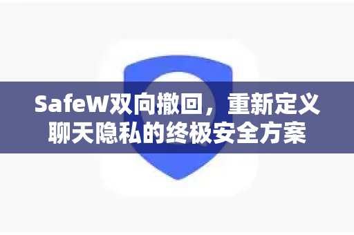 SafeW双向撤回，重新定义聊天隐私的终极安全方案