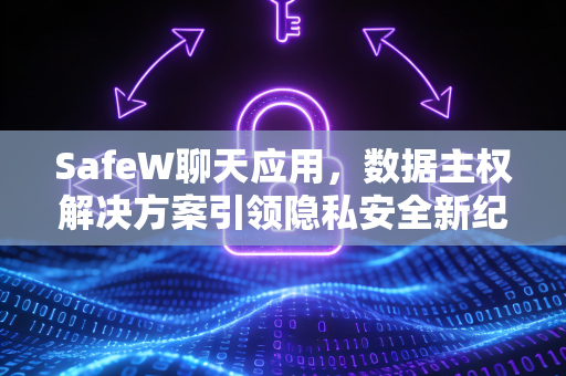 SafeW聊天应用，数据主权解决方案引领隐私安全新纪元