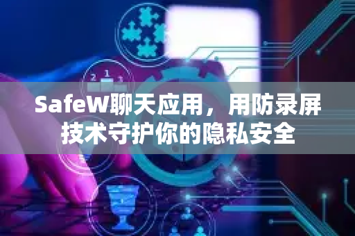 SafeW聊天应用，用防录屏技术守护你的隐私安全