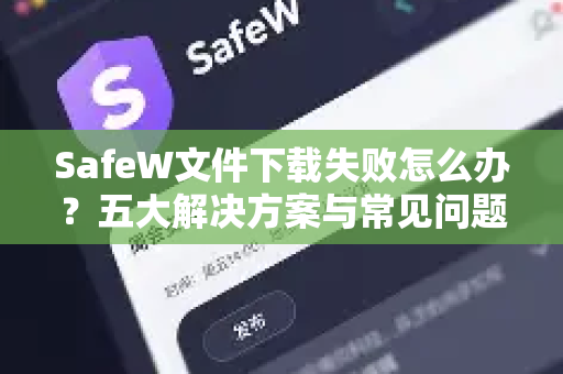 SafeW文件下载失败怎么办？五大解决方案与常见问题全解析