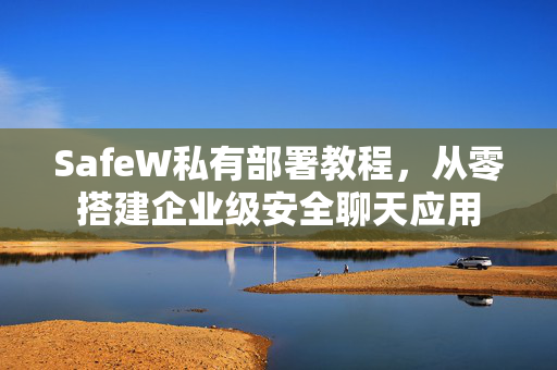 SafeW私有部署教程，从零搭建企业级安全聊天应用