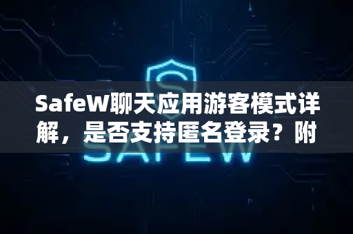 SafeW聊天应用游客模式详解，是否支持匿名登录？附下载安装指南