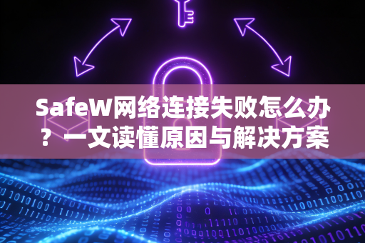 SafeW网络连接失败怎么办？一文读懂原因与解决方案