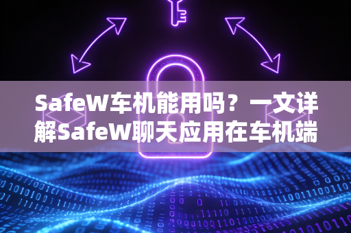 <strong>safew</strong>车机能用吗？一文详解<strong>safew</strong>聊天应用在车机端的完整适配方案
