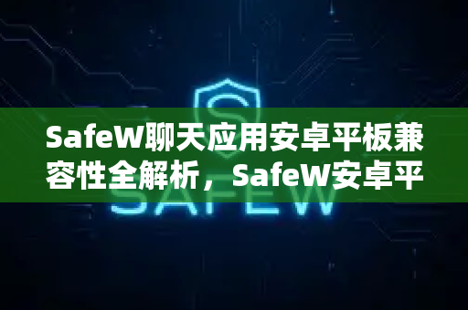 <strong>safew</strong>聊天应用安卓平板兼容性全解析，<strong>safew</strong>安卓平板能用吗？