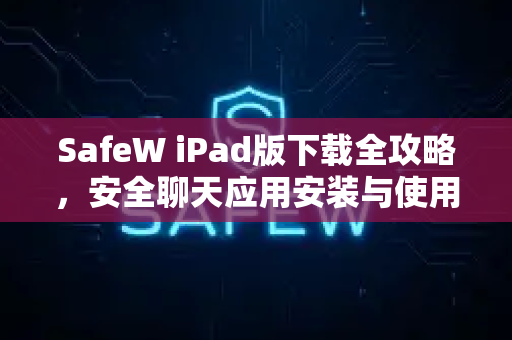 <strong>safew</strong> iPad版下载全攻略，安全聊天应用安装与使用详解