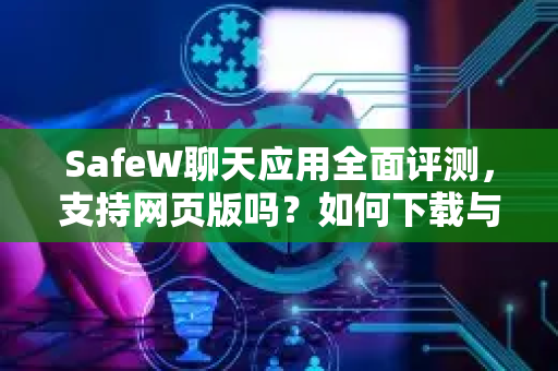 SafeW聊天应用全面评测，支持网页版吗？如何下载与使用？