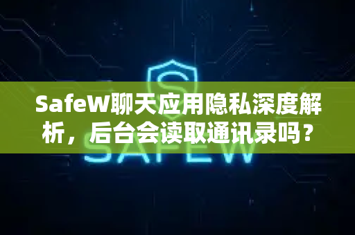 <strong>safew</strong>聊天应用隐私深度解析，后台会读取通讯录吗？权威安全评测与用户问答