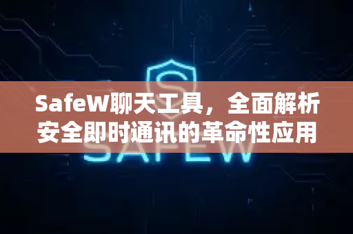 SafeW聊天工具，全面解析安全即时通讯的革命性应用