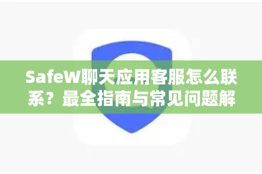 SafeW聊天应用客服怎么联系？最全指南与常见问题解答