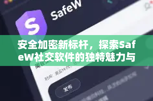 安全加密新标杆，探索SafeW社交软件的独特魅力与核心功能