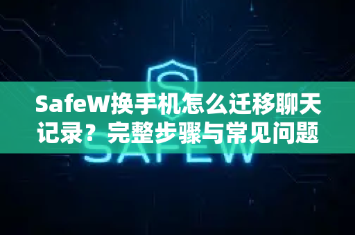 SafeW换手机怎么迁移聊天记录？完整步骤与常见问题解答
