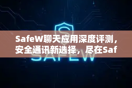 SafeW聊天应用深度评测，安全通讯新选择，尽在SafeW官方网站