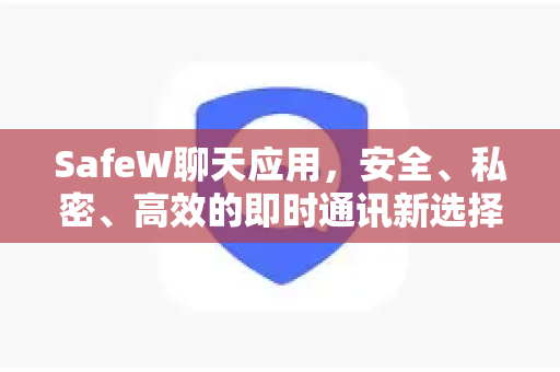 SafeW聊天应用，安全、私密、高效的即时通讯新选择