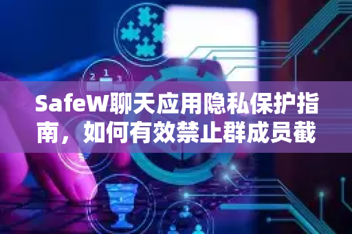 SafeW聊天应用隐私保护指南，如何有效禁止群成员截屏？