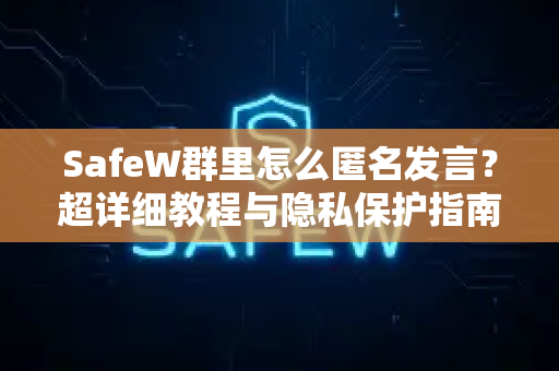 SafeW群里怎么匿名发言？超详细教程与隐私保护指南