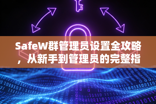 SafeW群管理员设置全攻略，从新手到管理员的完整指南