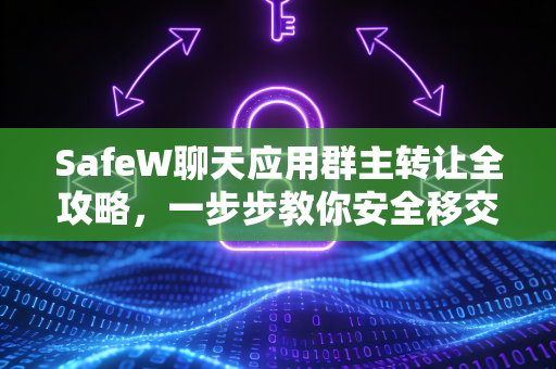 <strong>safew</strong>聊天应用群主转让全攻略，一步步教你安全移交管理权