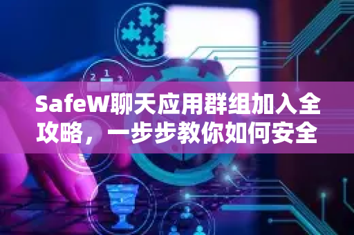 SafeW聊天应用群组加入全攻略，一步步教你如何安全加入群组