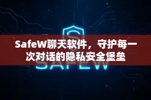 SafeW聊天软件，守护每一次对话的隐私安全堡垒